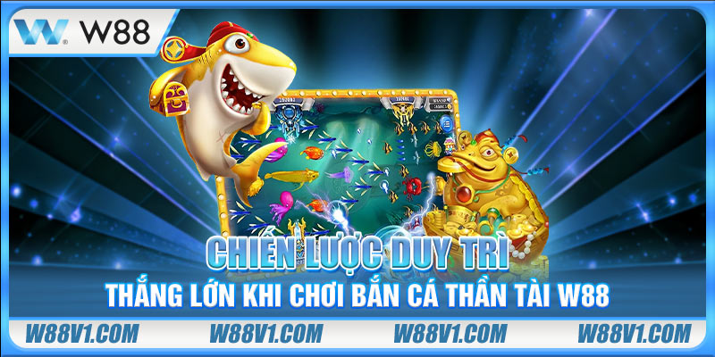 Bắn Cá Thần Tài - Game Chơi Đơn Giản Với Thưởng Giá Trị Chiến lược duy trì thắng lớn khi chơi bắn cá Thần Tài W88